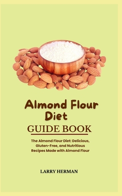Almond Flour Diet Guide Book: The Almond Flour Diet: Delicious, Gluten-Free, and Nutritious Recipes Made with Almond Flour - Larry Herman