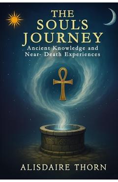 Coperta cărții 'The Soul's Journey: ANCIENT KNOWLEDGE and NEAR - DEATH EXPERIENCES - Alisdaire Thorn'