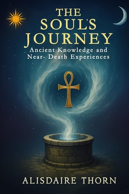 The Soul's Journey: ANCIENT KNOWLEDGE and NEAR - DEATH EXPERIENCES - Alisdaire Thorn