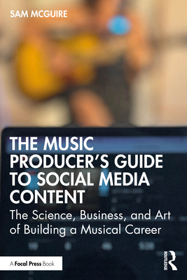The Music Producer's Guide to Social Media Content: The Science, Business, and Art of Building a Musical Career - Sam Mcguire