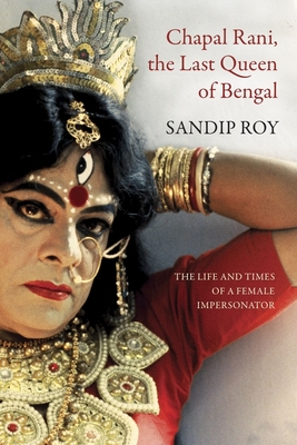 Coperta cărții 'Chapal Rani, the Last Queen of Bengal: The Life and Times of a Female Impersonator - Sandip Roy'