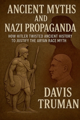 Ancient Myths And Nazi Propaganda How Hitler Twisted Ancient History to Justify the Aryan Race Myth - Davis Truman