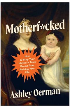 Coperta cărții 'Motherf*cked: How to Stop Your Mother's Toxic Drama from Ruining Your Life - Ashley Oerman'