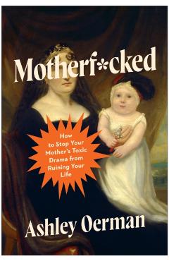 Motherf*cked: How to Stop Your Mother's Toxic Drama from Ruining Your Life - Ashley Oerman