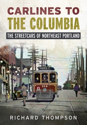 Carlines to the Columbia: The Streetcars of Northeast Portland - Richard Thompson