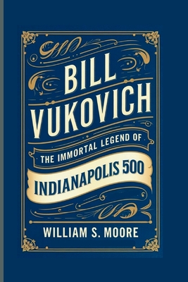 Bill Vukovich: The Immortal Legend of the Indianapolis 500 - William S. Moore