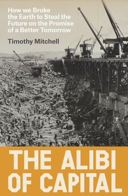 Coperta cărții 'The Alibi of Capital: How We Broke the Earth to Steal the Future on the Promise of a Better Tomorrow - Timothy Mitchell'