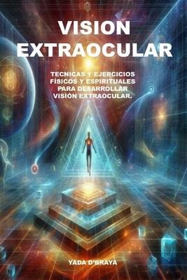 Vision Extraocular: Tecnicas y Ejercicios Fisicos y Espirituales Para Desarrollar Vision Extraocular. - Yada D'braya