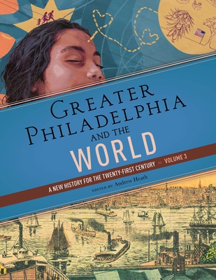 Greater Philadelphia and the World: A New History for the Twenty-First Century, Volume 3 - Andrew Heath
