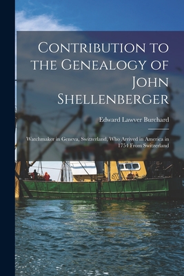 Contribution to the Genealogy of John Shellenberger: Watchmaker in Geneva, Switzerland, Who Arrived in America in 1754 From Switzerland - Edward Lawver 1867-1944 Burchard