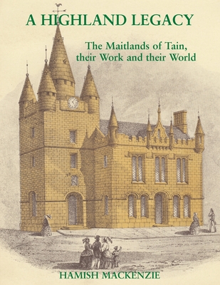 A Highland Legacy: The Maitlands of Tain; Their Work and Their World - Hamish Mackenzie