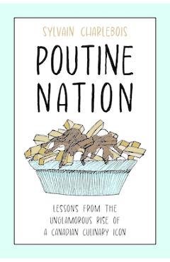 Poza produsului Poutine Nation: Lessons from the Unglamorous Rise of a Canadian Culinary Icon - Sylvain Charlebois