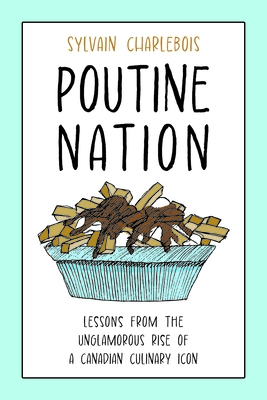 Poutine Nation: Lessons from the Unglamorous Rise of a Canadian Culinary Icon - Sylvain Charlebois