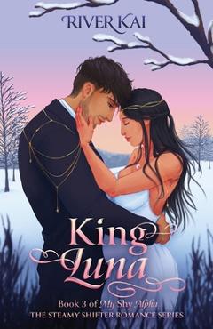 Coperta cărții 'King Luna: Book 3 of My Shy Alpha, the Steamy Shifter Romance Series - River Kai'