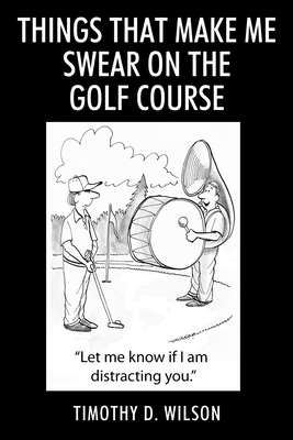 Things That Make Me Swear On The Golf Course - Timothy D. Wilson