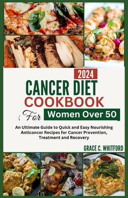 Cancer Diet Cookbook for Women Over 50: An Ultimate Guide to Quick and Easy Nourishing Anticancer Recipes for Cancer Prevention, Treatment and Recover - Grace C. Whitford