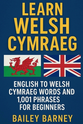 Learn Welsh Cymraeg: English to Welsh Cymraeg Words and 1,001 Phrases for Beginners - Bailey Barney