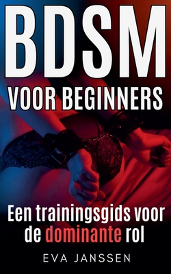 BDSM Voor Beginners: Een trainingsgids voor de dominante rol - Eva Janssen