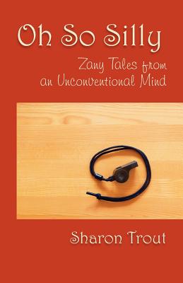 Oh So Silly: Zany Tales from an Unconventional Mind - Sharon Trout