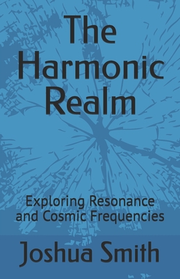 The Harmonic Realm: Exploring Resonance and Cosmic Frequencies - Joshua Smith