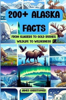 200+ Alaska Facts: From Glaciers to Gold Rushes, Wildlife to Wilderness: An Illustrated Fun & Fascinating Fact Book About Alaska for Ages 9 to Adult - James Christopher