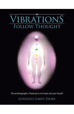 Coperta cărții 'Vibrations Follow Thought: My aurabiography-I listened to my heart and saw myself - Gonzalez Garza Drake'