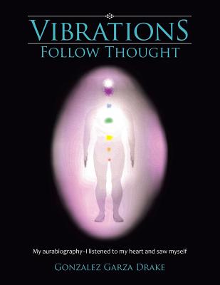 Vibrations Follow Thought: My aurabiography-I listened to my heart and saw myself - Gonzalez Garza Drake