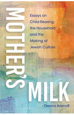 Mother's Milk: Essays on Child-Rearing, the Household, and the Making of Jewish Culture - Deena Aranoff