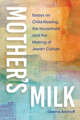 Mother's Milk: Essays on Child-Rearing, the Household, and the Making of Jewish Culture - Deena Aranoff