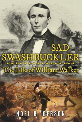 Sad Swashbuckler: The Life of William Walker - Noel B. Gerson