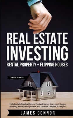 Real Estate Investing: Rental Property + Flipping Houses (2 Manuscripts): Includes Wholesaling Homes, Passive Income, Apartment Buying & Sell - James Connor