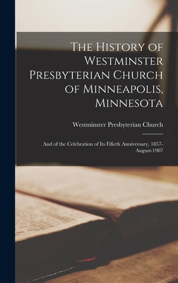 The History of Westminster Presbyterian Church of Minneapolis, Minnesota: And of the Celebration of its Fifieth Anniversary, 1857-August-1907 - Westminster Presbyterian Church