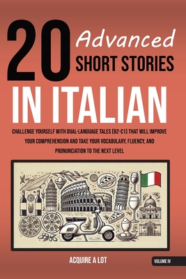 20 Advanced Short Stories in Italian: Challenge Yourself with Dual-Language Tales (B2-C1) That Will Improve Your Comprehension and Take Your Vocabular - Acquire A. Lot