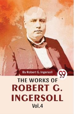 Coperta cărții 'The Works Of Robert G. Ingersoll Vol.4 -'