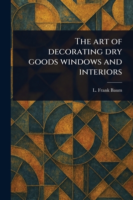 The Art of Decorating Dry Goods Windows and Interiors - L. Frank Baum