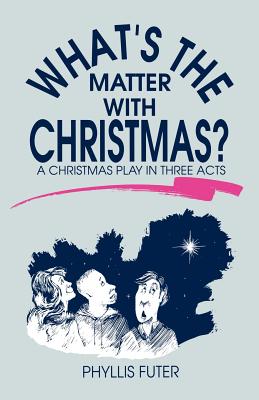 What's The Matter With Christmas?: A Christmas Play In Three Acts - Phyllis Futer