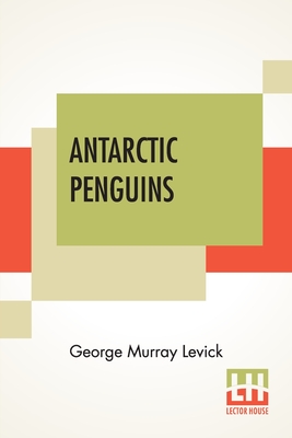 Antarctic Penguins: A Study Of Their Social Habits - George Murray Levick