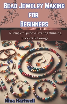 Bead Jewelry Making for Beginners: A Complete Guide to Creating Stunning Bracelets & Earrings - Nina Hartwell