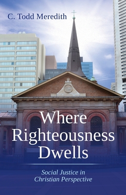 Where Righteousness Dwells: Social Justice in Christian Perspective - C. Todd Meredith