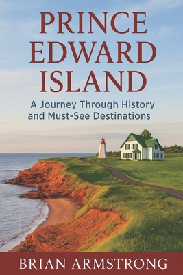 Prince Edward Island: A Journey Through History and Must-See Destinations - Brian Armstrong