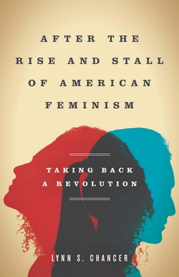 After the Rise and Stall of American Feminism: Taking Back a Revolution - Lynn S. Chancer