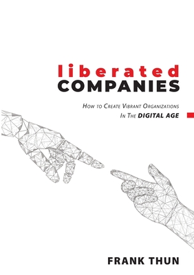 Liberated Companies: How To Create Vibrant Organizations In The Digital Age - Frank Thun