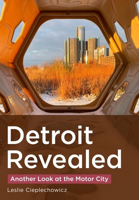 Detroit Revealed: Another Look at the Motor City - Leslie Cieplechowicz