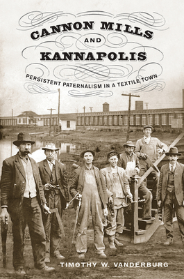 Cannon Mills and Kannapolis: Persistent Paternalism in a Textile Town - Timothy W. Vanderburg