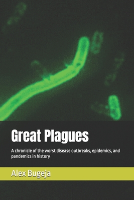 Great Plagues: A chronicle of the worst disease outbreaks, epidemics, and pandemics in history - Alex Bugeja