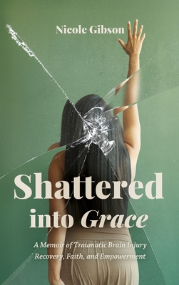 Shattered into Grace: A Memoir of Traumatic Brain Injury Recovery, Faith, and Empowerment - Nicole Gibson