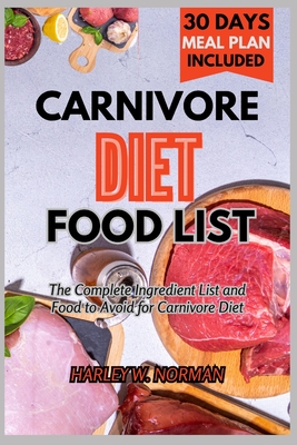 Carnivore Diet Food List: The Complete Ingredient list and Food to Avoid for Carnivore Diet - Harley W. Norman