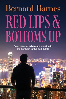 Red Lips & Bottoms Up: Four years of adventure working in the Far East in the mid-1980s - Bernard Barnes