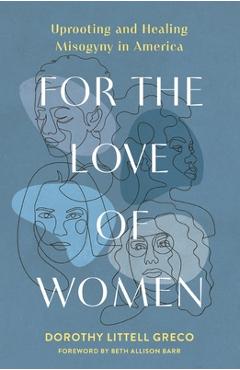 Poza produsului For the Love of Women: Uprooting and Healing Misogyny in America - Dorothy Littell Greco