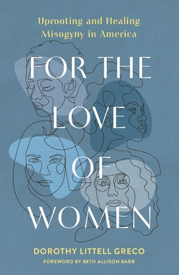For the Love of Women: Uprooting and Healing Misogyny in America - Dorothy Littell Greco